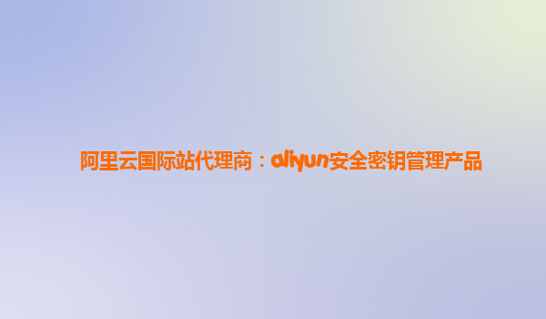 阿里云国际站代理商：aliyun安全密钥管理产品