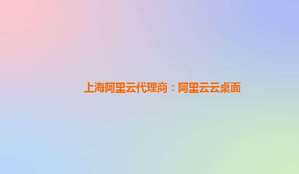 上海阿里云代理商：阿里云云桌面