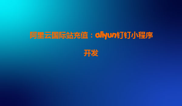 阿里云国际站充值：aliyun钉钉小程序开发