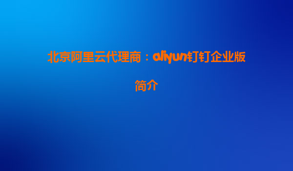 北京阿里云代理商：aliyun钉钉企业版简介