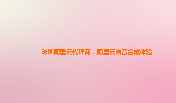 深圳阿里云代理商：阿里云语音合成体验