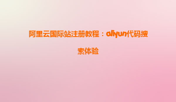 阿里云国际站注册教程：aliyun代码搜索体验