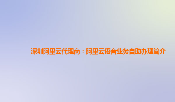 深圳阿里云代理商：阿里云语音业务自助办理简介