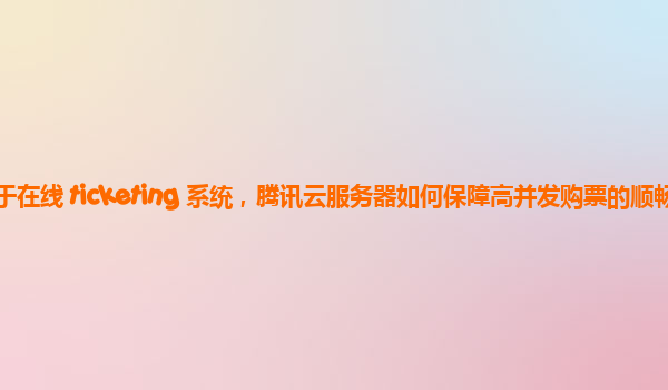 对于在线 ticketing 系统，腾讯云服务器如何保障高并发购票的顺畅？