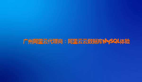 广州阿里云代理商：阿里云云数据库MySQL体验