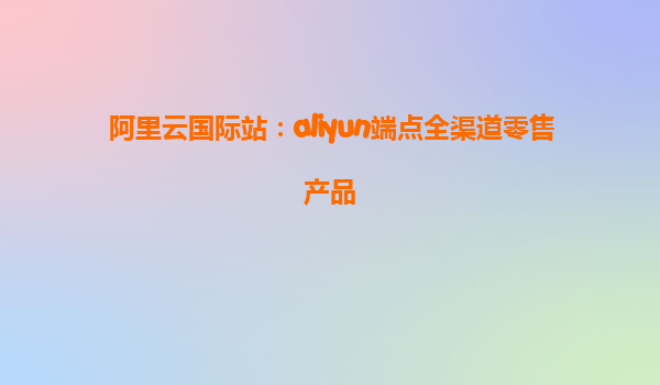 阿里云国际站：aliyun端点全渠道零售产品