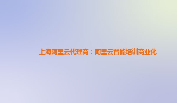 上海阿里云代理商：阿里云智能培训商业化