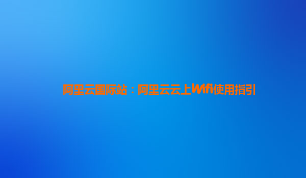阿里云国际站：阿里云云上Wifi使用指引