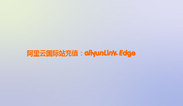 阿里云国际站充值：aliyunLink Edge