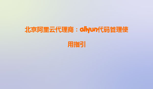 北京阿里云代理商：aliyun代码管理使用指引