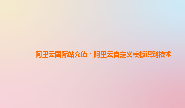阿里云国际站充值：阿里云自定义模板识别技术