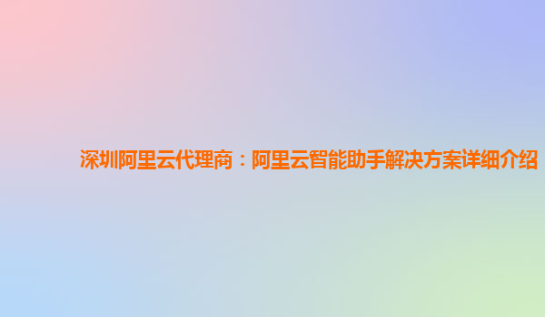 深圳阿里云代理商：阿里云智能助手解决方案详细介绍