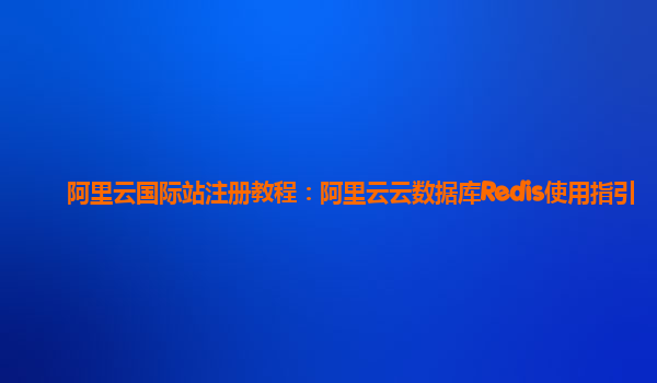 阿里云国际站注册教程：阿里云云数据库Redis使用指引