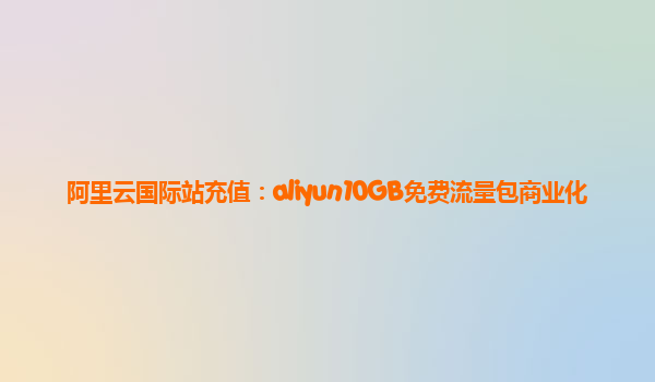 阿里云国际站充值：aliyun10GB免费流量包商业化