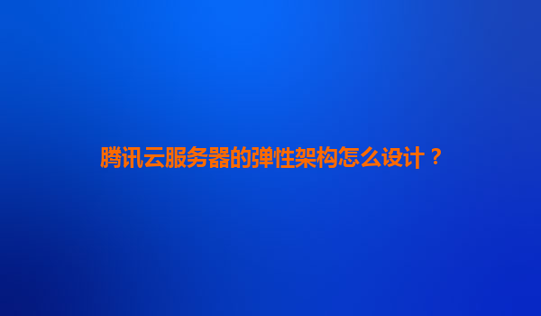 腾讯云服务器的弹性架构怎么设计？