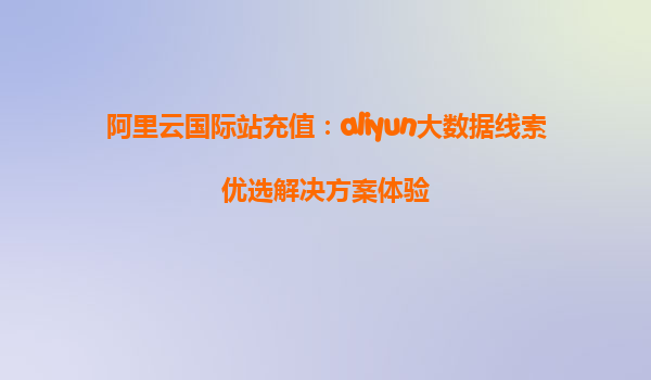 阿里云国际站充值：aliyun大数据线索优选解决方案体验