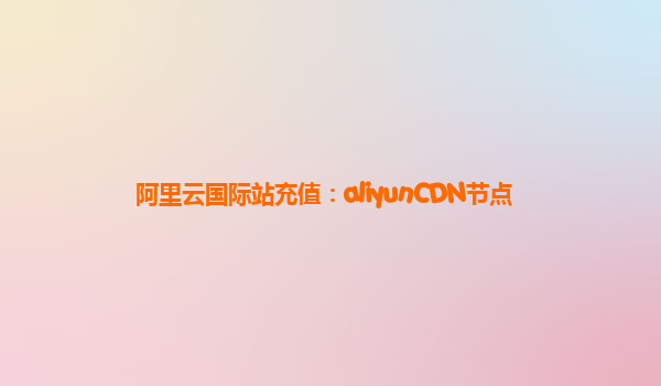 阿里云国际站充值：aliyunCDN节点