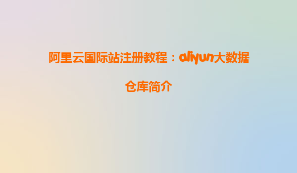 阿里云国际站注册教程：aliyun大数据仓库简介