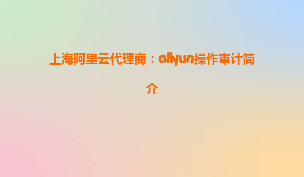 上海阿里云代理商：aliyun操作审计简介