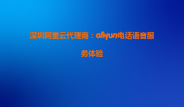 深圳阿里云代理商：aliyun电话语音服务体验