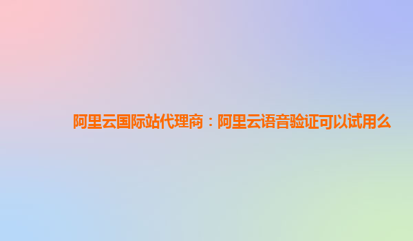 阿里云国际站代理商：阿里云语音验证可以试用么