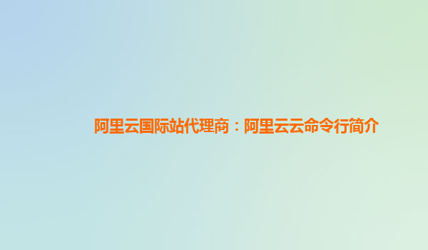 阿里云国际站代理商：阿里云云命令行简介