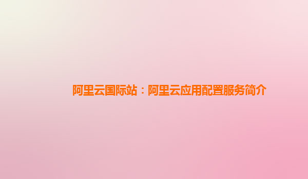 阿里云国际站：阿里云应用配置服务简介