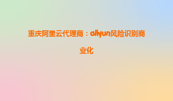 重庆阿里云代理商：aliyun风险识别商业化