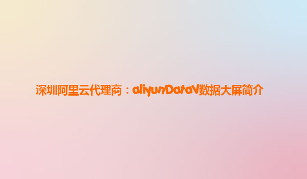 深圳阿里云代理商：aliyunDataV数据大屏简介