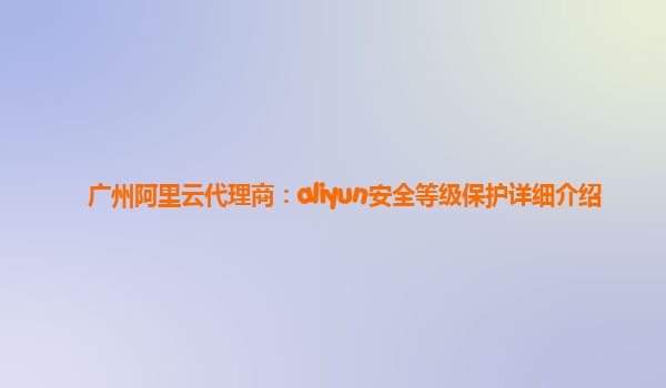 广州阿里云代理商：aliyun安全等级保护详细介绍