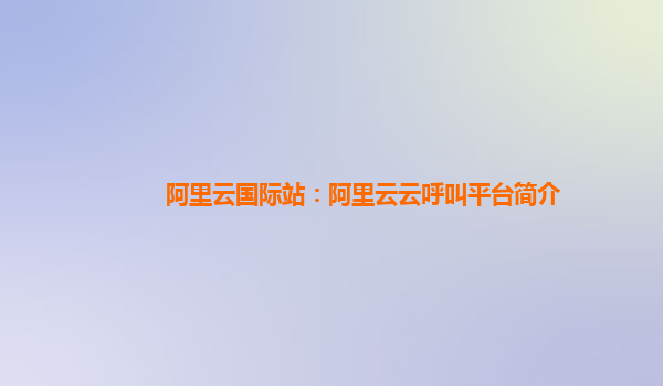 阿里云国际站：阿里云云呼叫平台简介