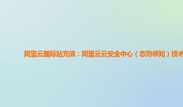 阿里云国际站充值：阿里云云安全中心（态势感知）技术
