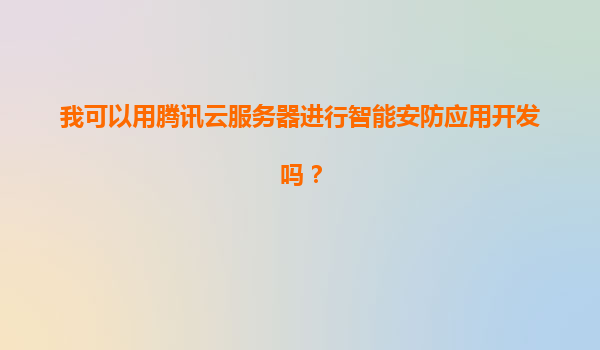 我可以用腾讯云服务器进行智能安防应用开发吗？