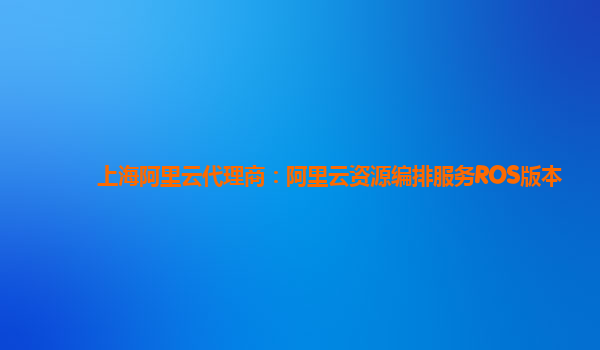 上海阿里云代理商：阿里云资源编排服务ROS版本