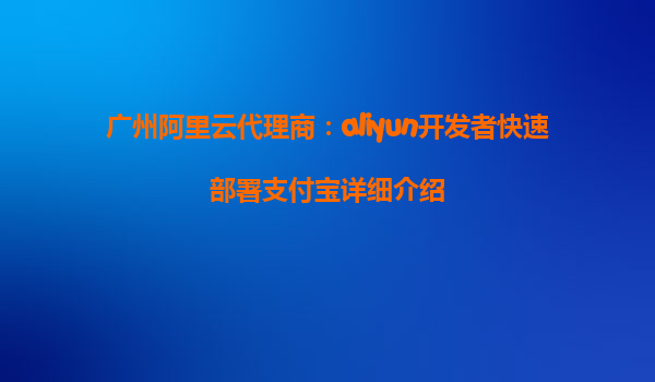 广州阿里云代理商：aliyun开发者快速部署支付宝详细介绍