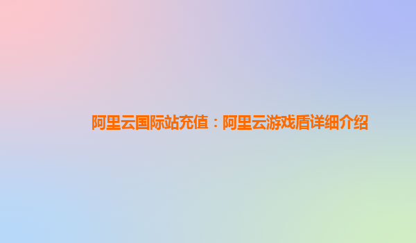 阿里云国际站充值：阿里云游戏盾详细介绍