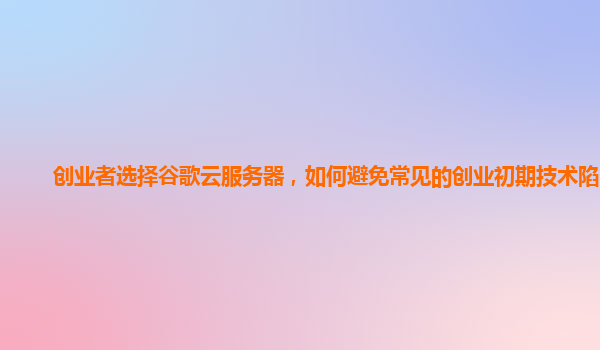 创业者选择谷歌云服务器，如何避免常见的创业初期技术陷阱？