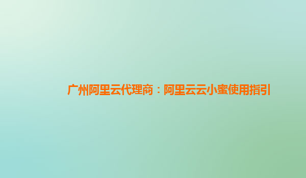 广州阿里云代理商：阿里云云小蜜使用指引