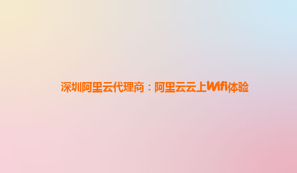 深圳阿里云代理商：阿里云云上Wifi体验