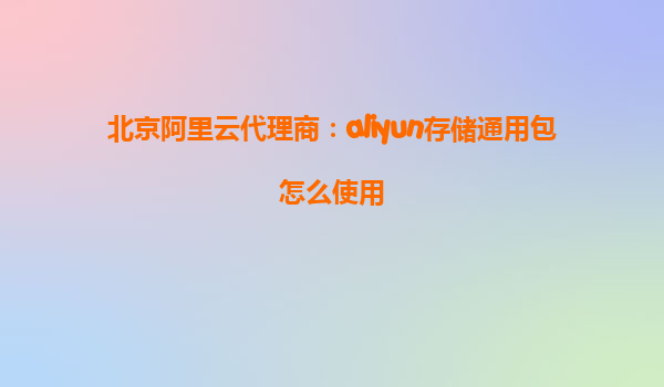 北京阿里云代理商：aliyun存储通用包怎么使用