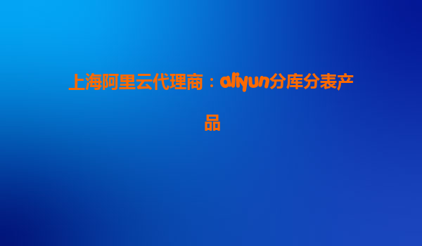 上海阿里云代理商：aliyun分库分表产品