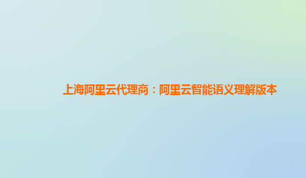上海阿里云代理商：阿里云智能语义理解版本