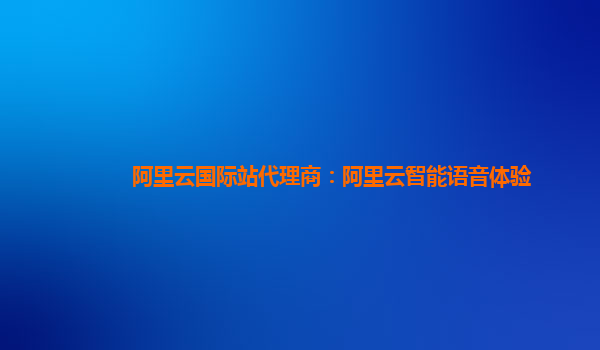 阿里云国际站代理商：阿里云智能语音体验