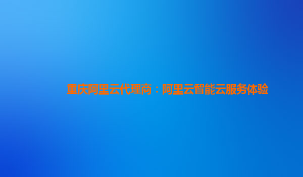 重庆阿里云代理商：阿里云智能云服务体验