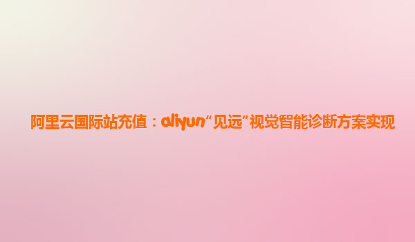 阿里云国际站充值：aliyun“见远”视觉智能诊断方案实现