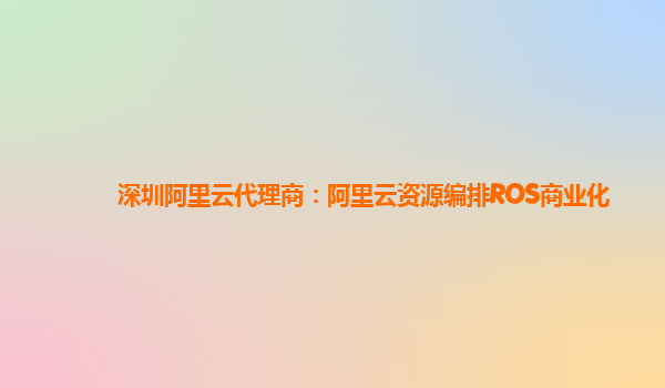 深圳阿里云代理商：阿里云资源编排ROS商业化
