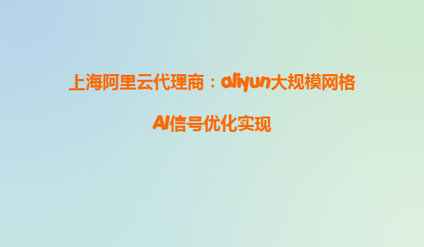 上海阿里云代理商：aliyun大规模网格AI信号优化实现