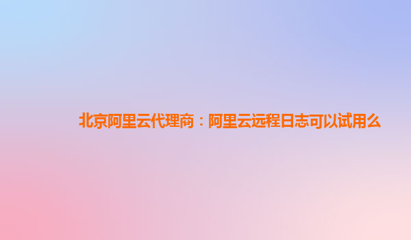 北京阿里云代理商：阿里云远程日志可以试用么