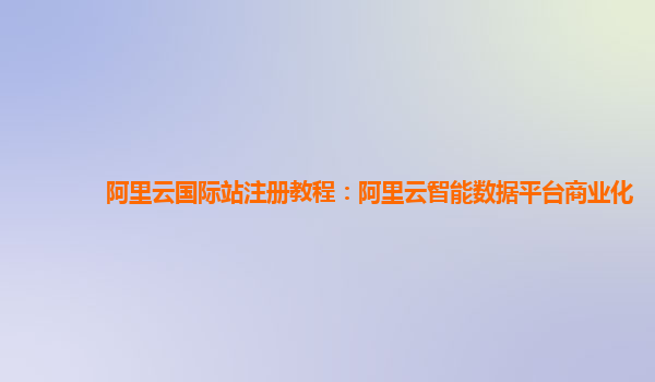 阿里云国际站注册教程：阿里云智能数据平台商业化