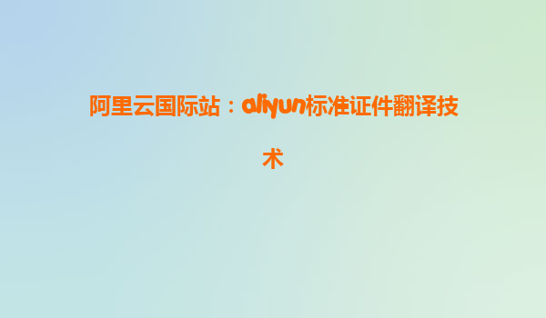 阿里云国际站：aliyun标准证件翻译技术